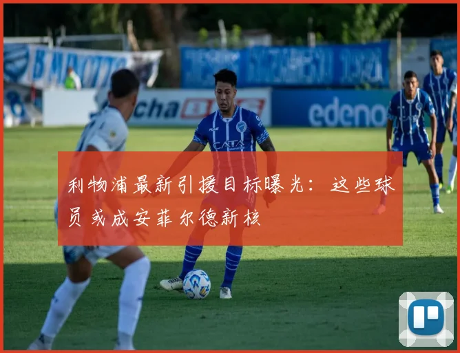 利物浦最新引援目标曝光：这些球员或成安菲尔德新核