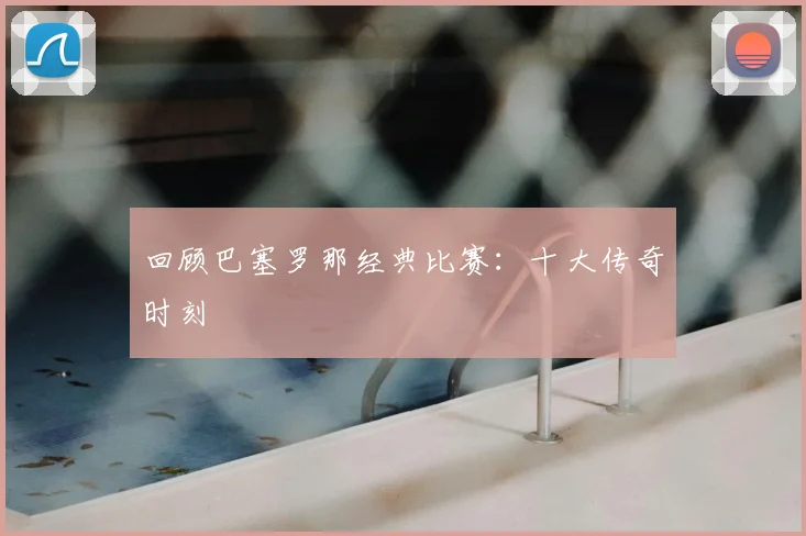 回顾巴塞罗那经典比赛：十大传奇时刻