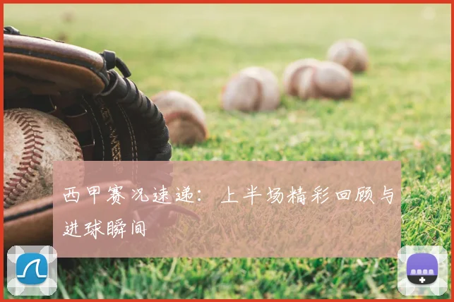 西甲赛况速递：上半场精彩回顾与进球瞬间