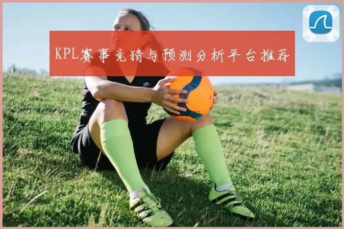 KPL赛事竞猜与预测分析平台推荐